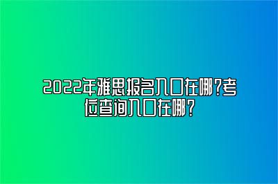 2022年雅思报名入口在哪？考位查询入口在哪？