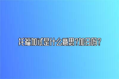 托福加试是什么意思？加分吗？