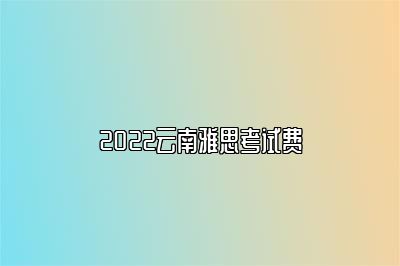 2022云南雅思考试费