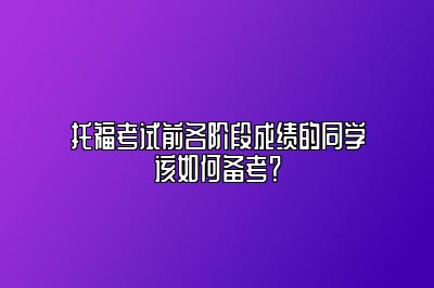 托福考试前各阶段成绩的同学该如何备考？