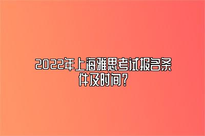 2022年上海雅思考试报名条件及时间？