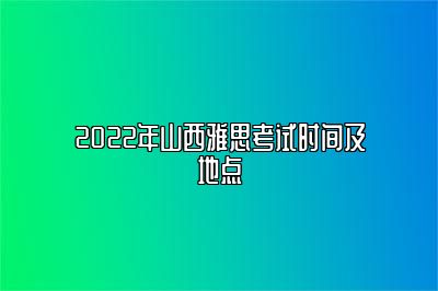 2022年山西雅思考试时间及地点