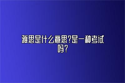 雅思是什么意思？是一种考试吗？