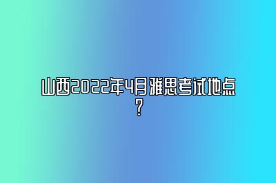 山西2022年4月雅思考试地点？