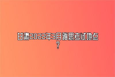 甘肃2022年3月雅思考试地点？