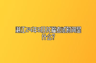 湛江24年6月托福考试时间是什么？