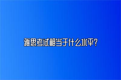 雅思考试相当于什么水平？