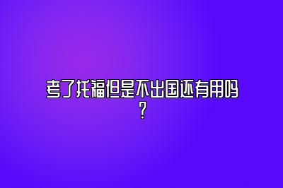 考了托福但是不出国还有用吗？