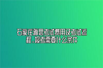 石家庄雅思考试费用及考试流程，报考需要什么条件