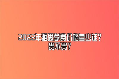 2022年雅思学费价格多少钱？贵不贵？