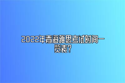 2022年青海雅思考试时间一览表？