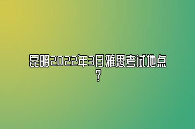 昆明2022年3月雅思考试地点？