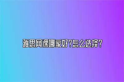 雅思网课哪家好？怎么选择？