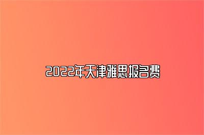 2022年天津雅思报名费