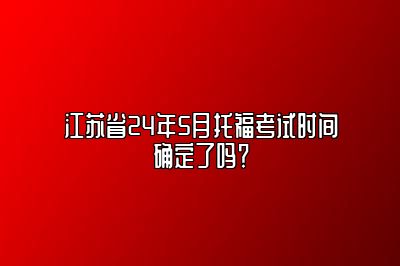 江苏省24年5月托福考试时间确定了吗？