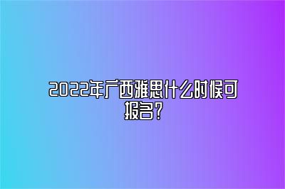 2022年广西雅思什么时候可报名？