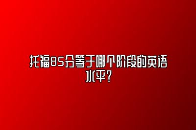 托福85分等于哪个阶段的英语水平？