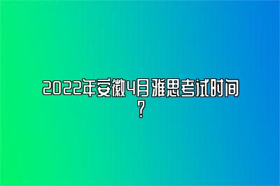 2022年安徽4月雅思考试时间？