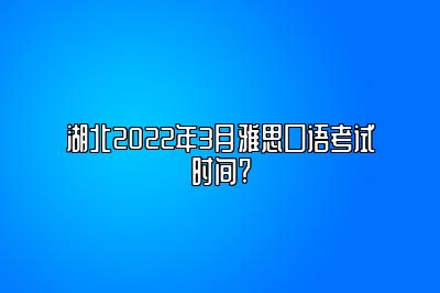 湖北2022年3月雅思口语考试时间?