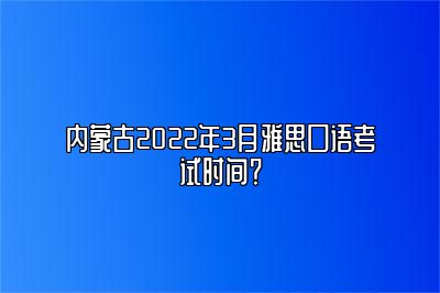 内蒙古2022年3月雅思口语考试时间？