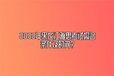 2022年黑龙江雅思考试报名条件及时间？