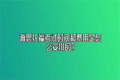 雅思托福考试时间和费用是怎么安排的？