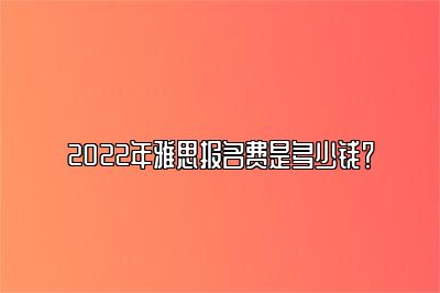 2022年雅思报名费是多少钱？