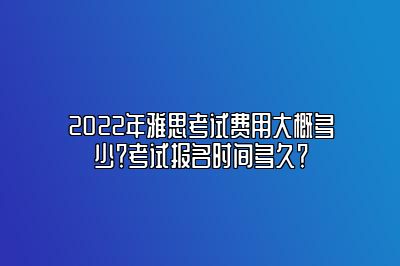 2022年雅思考试费用大概多少？考试报名时间多久？