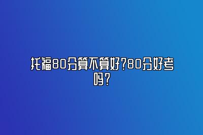 托福80分算不算好？80分好考吗？