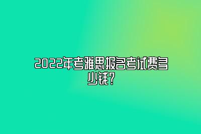 2022年考雅思报名考试费多少钱？