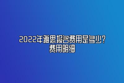 2022年雅思报名费用是多少？费用明细