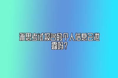 雅思考试报名的个人信息会泄露吗？