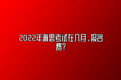 2022年雅思考试在几月，报名费？