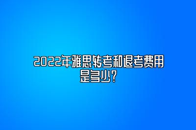 2022年雅思转考和退考费用是多少？