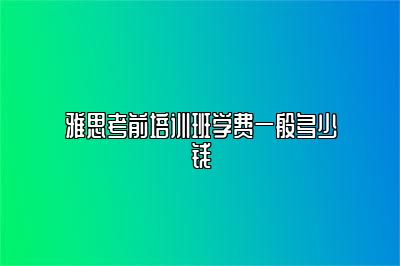 雅思考前培训班学费一般多少钱