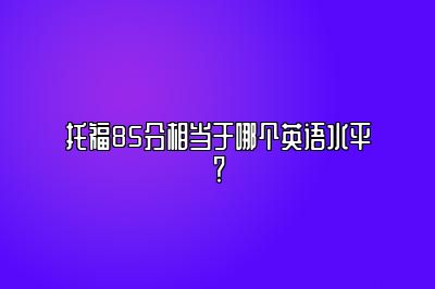 托福85分相当于哪个英语水平？