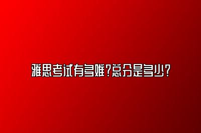 雅思考试有多难？总分是多少？