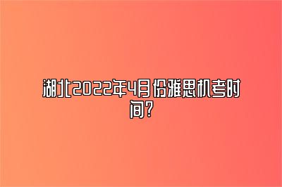 湖北2022年4月份雅思机考时间?