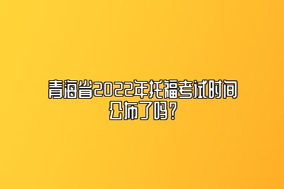 青海省2022年托福考试时间公布了吗？