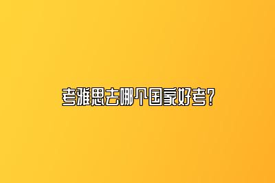 考雅思去哪个国家好考？