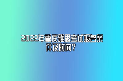 2022年重庆雅思考试报名条件及时间? 