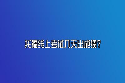 托福线上考试几天出成绩？