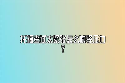 托福考试太紧张怎么减轻压力？