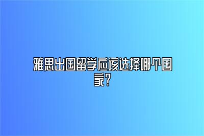 雅思出国留学应该选择哪个国家？