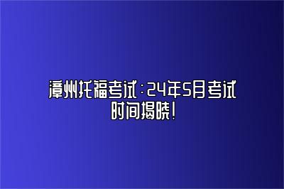 漳州托福考试：24年5月考试时间揭晓！