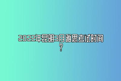 2022年昆明3月雅思考试时间？