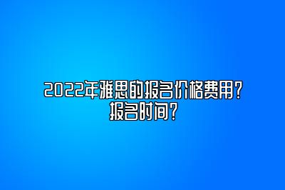 2022年雅思的报名价格费用？报名时间？