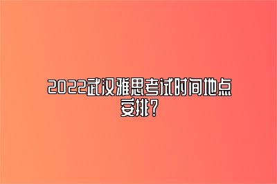 2022武汉雅思考试时间地点安排？