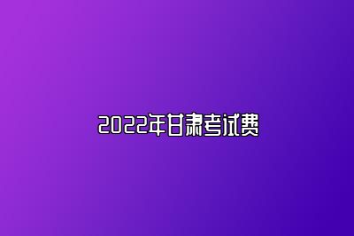 2022年甘肃考试费