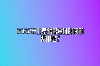 2022年北京雅思考试时间和费用是？